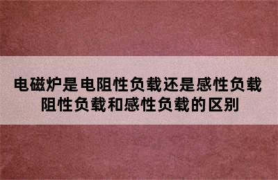 电磁炉是电阻性负载还是感性负载 阻性负载和感性负载的区别